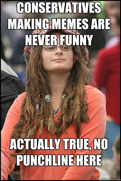 conservatives making memes are never funny  actually true, no punchline here  College Liberal