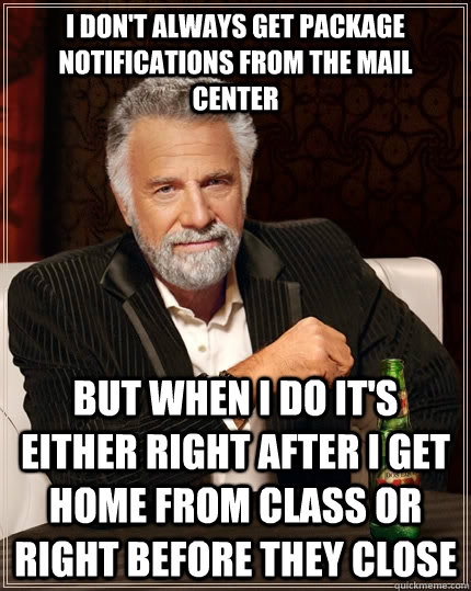 I don't always get package notifications from the mail center but when I do it's either right after i get home from class or right before they close - I don't always get package notifications from the mail center but when I do it's either right after i get home from class or right before they close  The Most Interesting Man In The World