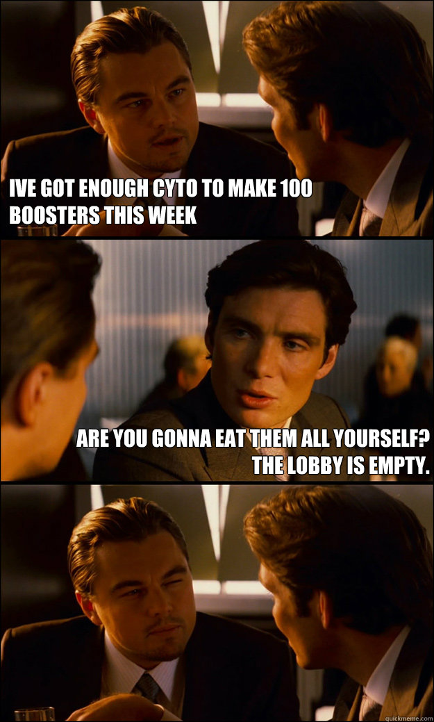 IVE GOT ENOUGH CYTO TO MAKE 100 BOOSTERS THIS WEEK ARE YOU GONNA EAT THEM ALL YOURSELF? THE LOBBY IS EMPTY.   Inception