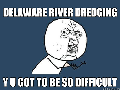 Delaware River Dredging y u got to be so difficult  Y U No