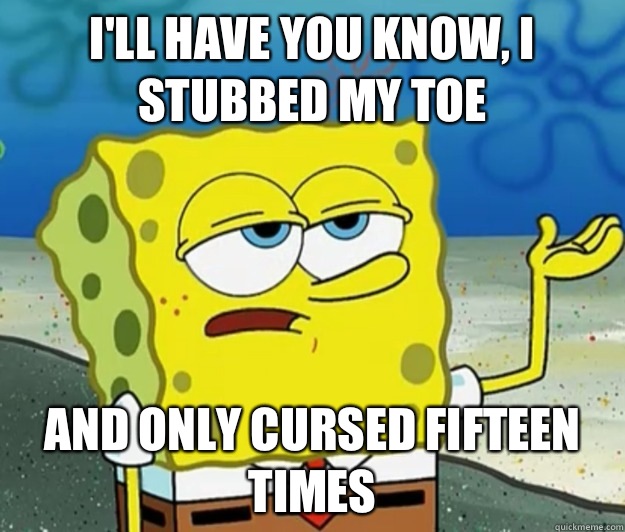 I'll have you know, I stubbed my toe And only cursed fifteen times  Tough Spongebob