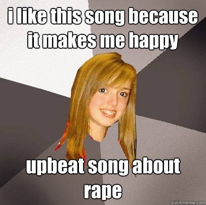 i like this song because it makes me happy upbeat song about rape - i like this song because it makes me happy upbeat song about rape  Musically Oblivious 8th Grader