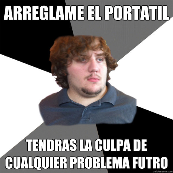 arreglame el portatil tendras la culpa de cualquier problema futro  Family Tech Support Guy