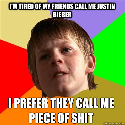 I'm tired of my friends call me Justin Bieber I prefer they call me piece of shit  Angry School Boy