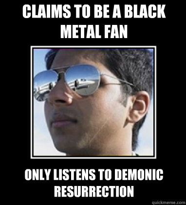 claims to be a black metal fan only listens to demonic resurrection  Rich Delhi Boy