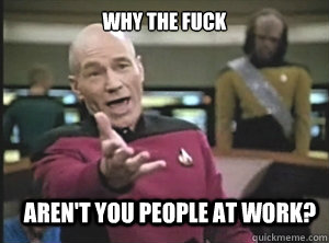 why the fuck aren't you people at work?  Annoyed Picard