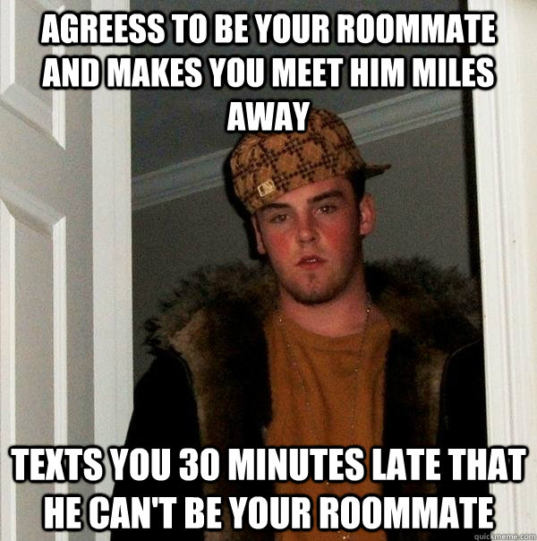 Agreess to be your roommate and makes you meet him miles away  Texts you 30 minutes late that he can't be your roommate  Scumbag Steve