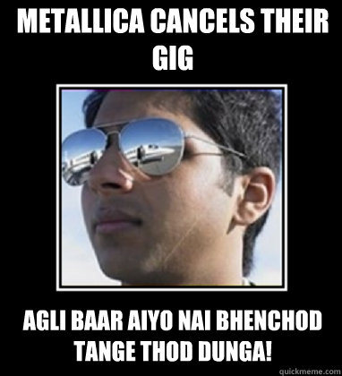 Metallica cancels their gig Agli baar aiyo nai bhenchod tange thod dunga!  Rich Delhi Boy