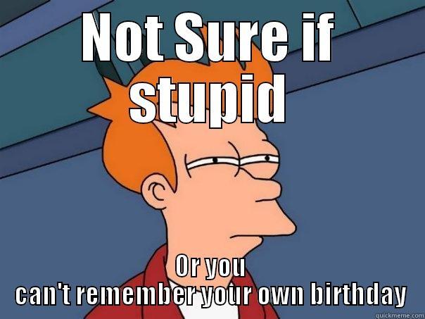 NOT SURE IF STUPID OR YOU CAN'T REMEMBER YOUR OWN BIRTHDAY Futurama Fry