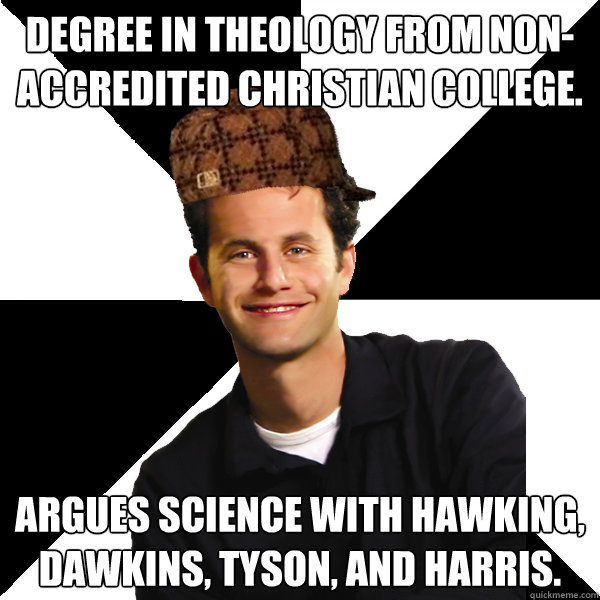 Degree in theology from non-accredited christian college.  ARGUES SCience with Hawking, dawkins, Tyson, and Harris.   Scumbag Christian