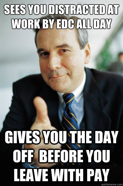 Sees you distracted at work by EDC all day Gives you the day off  before you leave with pay - Sees you distracted at work by EDC all day Gives you the day off  before you leave with pay  Good Guy Boss