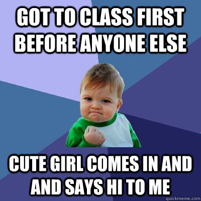 Got to class first before anyone else Cute girl comes in and and says hi to me  Success Kid