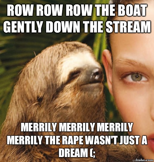 Row row row the boat gently down the stream  Merrily merrily merrily merrily the rape wasn't just a dream (;  rape sloth