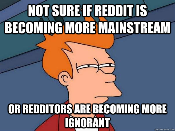 NOT SURE IF REDDIT IS BECOMING MORE MAINSTREAM  OR REDDITORS ARE BECOMING MORE IGNORANT - NOT SURE IF REDDIT IS BECOMING MORE MAINSTREAM  OR REDDITORS ARE BECOMING MORE IGNORANT  Futurama Fry