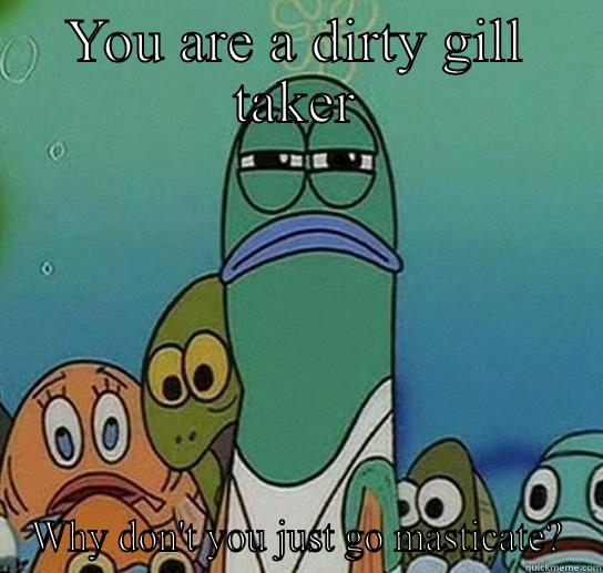 YOU ARE A DIRTY GILL TAKER WHY DON'T YOU JUST GO MASTICATE? Serious fish SpongeBob