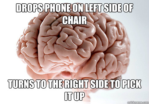 Drops phone on left side of chair Turns to the right side to pick it up  Scumbag Brain