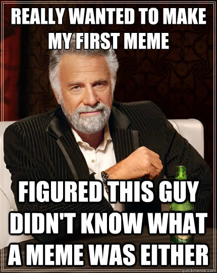 Really wanted to make my first meme Figured this guy didn't know what a meme was either  The Most Interesting Man In The World