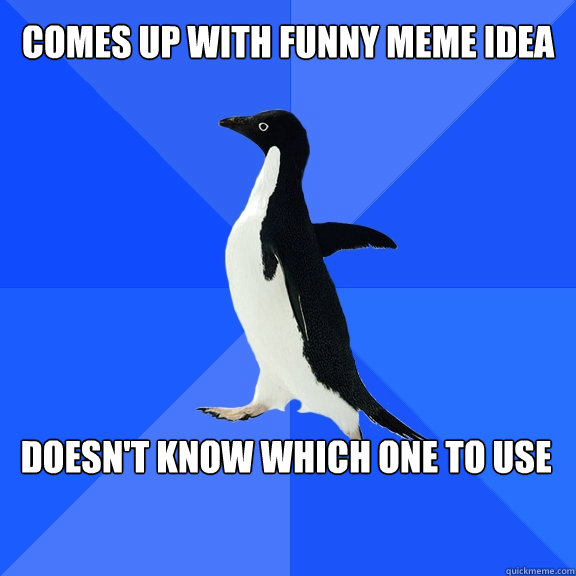 Comes up with funny meme idea Doesn't know which one to use  Socially Awkward Penguin