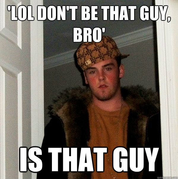 'lol don't be that guy, bro' is that guy  Scumbag Steve