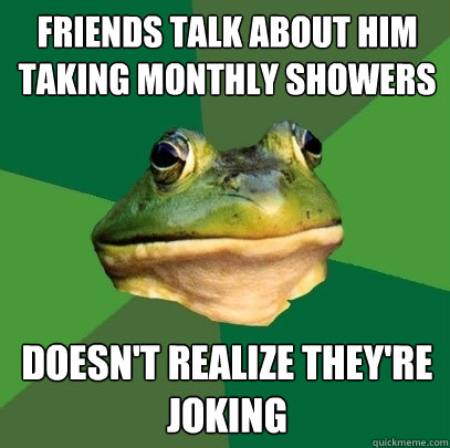 Friends TAlk about him taking monthly showers Doesn't realize they're joking - Friends TAlk about him taking monthly showers Doesn't realize they're joking  Foul Bachelor Frog