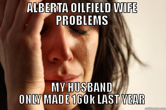 ALBERTA OILFIELD WIFE PROBLEMS MY HUSBAND ONLY MADE 160K LAST YEAR First World Problems