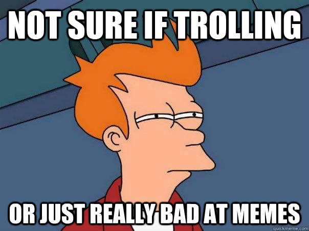 Not sure if trolling or just really bad at memes  Futurama Fry