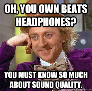 Oh, you own beats headphones? You must know so much about sound quality. - Oh, you own beats headphones? You must know so much about sound quality.  Condescending Wonka