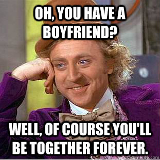 Oh, you have a boyfriend? Well, of course you'll be together forever.   Condescending Wonka