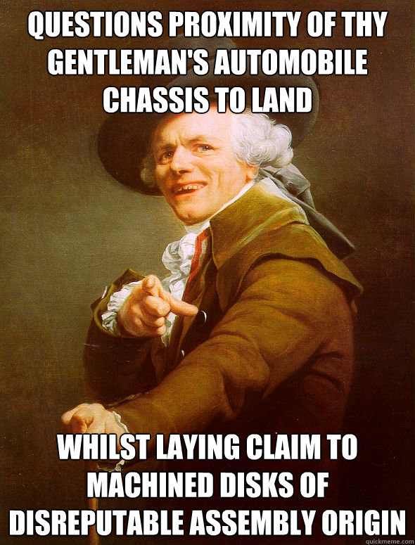 QUESTIONS PROXIMITY OF THY GENTLEMAN'S AUTOMOBILE CHASSIS TO LAND WHILST LAYING CLAIM TO MACHINED DISKS OF DISREPUTABLE ASSEMBLY ORIGIN  Joseph Ducreux