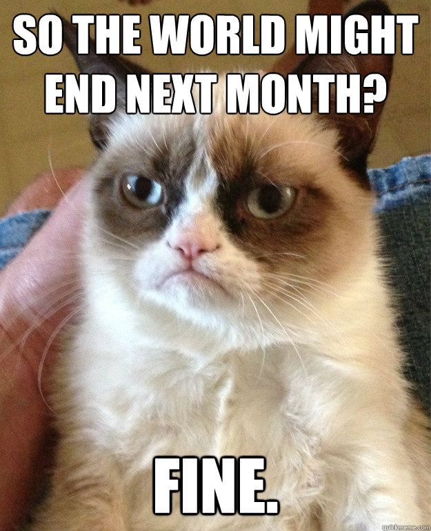 So the world might end next month? Fine.  Grumpy Cat