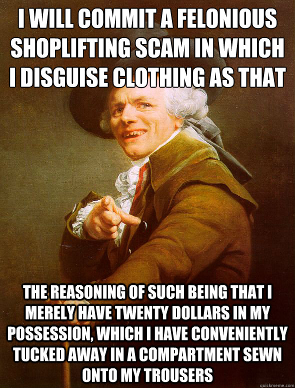 I will commit a felonious shoplifting scam in which i disguise clothing as that of which i have already purchased the reasoning of such being that i merely have twenty dollars in my possession, which i have conveniently tucked away in a compartment sewn o  Joseph Ducreux