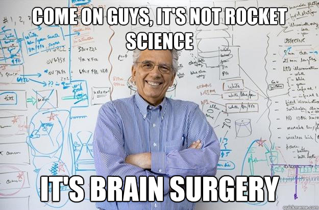 Come on guys, It's not rocket science it's brain surgery  Engineering Professor