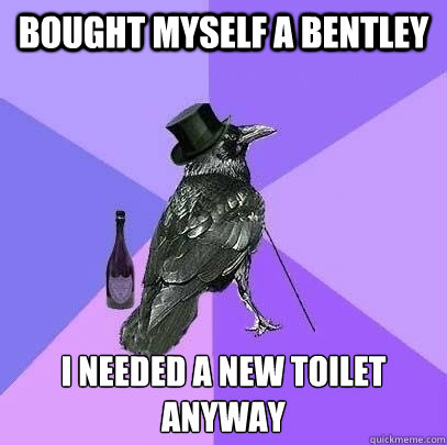 Bought myself a bentley  I needed a new toilet anyway - Bought myself a bentley  I needed a new toilet anyway  Rich Raven