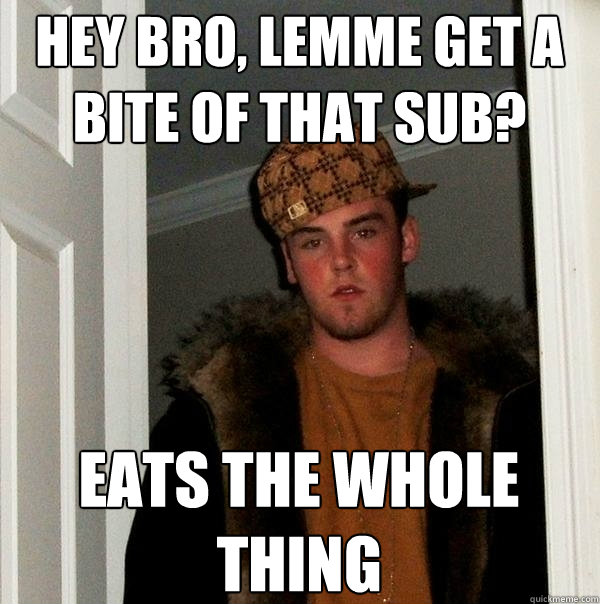 hey bro, lemme get a bite of that sub? eats the whole thing  Scumbag Steve