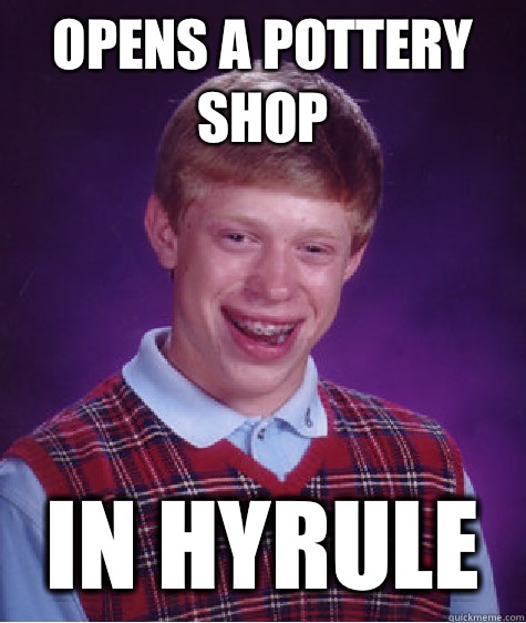 OPENS A POTTERY SHOP IN HYRULE  Bad Luck Brian