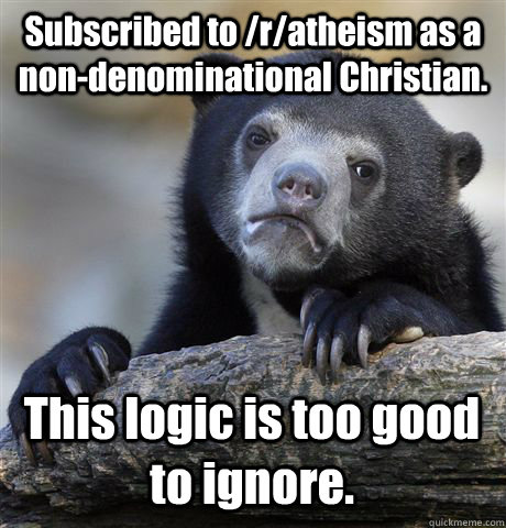 Subscribed to /r/atheism as a non-denominational Christian. This logic is too good to ignore.  Confession Bear