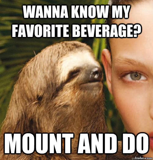 Wanna know my favorite beverage? mount and do  rape sloth