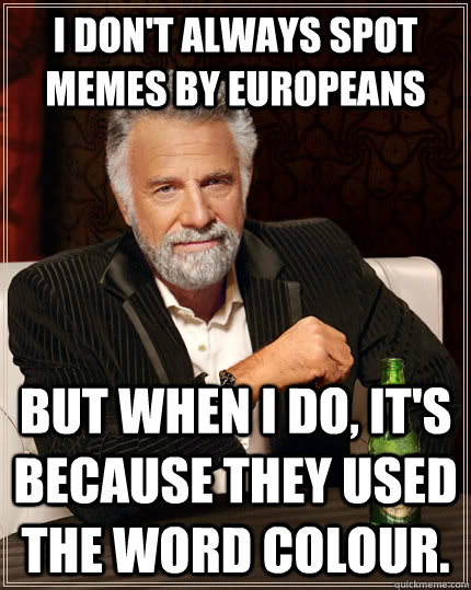 I don't always spot memes by Europeans  But when I do, It's because they used the word colour. - I don't always spot memes by Europeans  But when I do, It's because they used the word colour.  The Most Interesting Man In The World