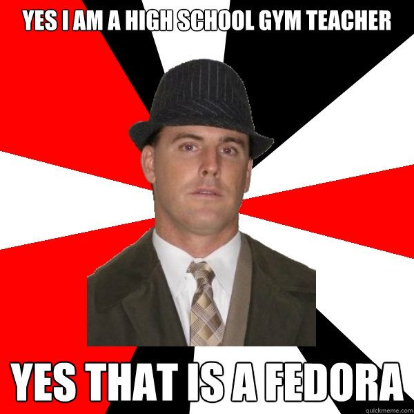 Yes I am a high school gym teacher Yes that is a fedora  Wannabe Middle-Aged Actor