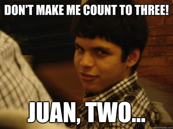 don't make me count to three! Juan, two...  