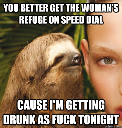 You better get the woman's refuge on speed dial Cause i'm getting drunk as fuck tonight  rape sloth