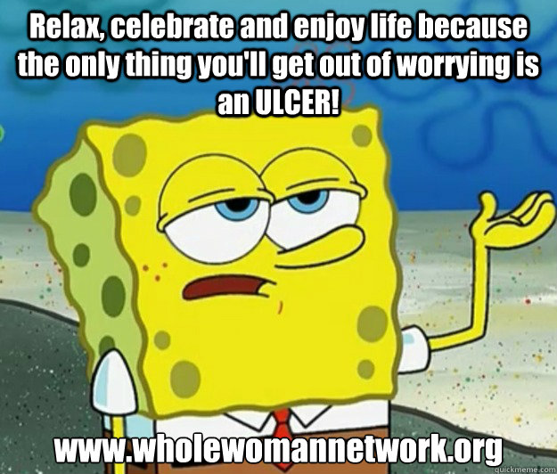 Relax, celebrate and enjoy life because the only thing you'll get out of worrying is an ULCER! www.wholewomannetwork.org  Tough Spongebob