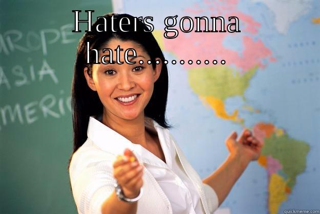 HATERS GONNA HATE...........  Unhelpful High School Teacher