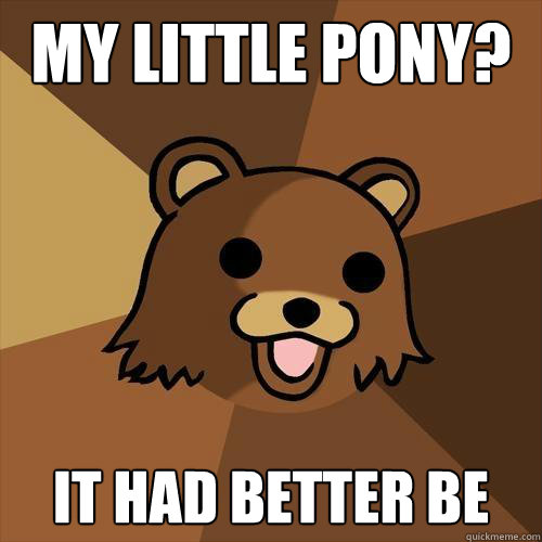 my little pony? it had better be  Pedobear