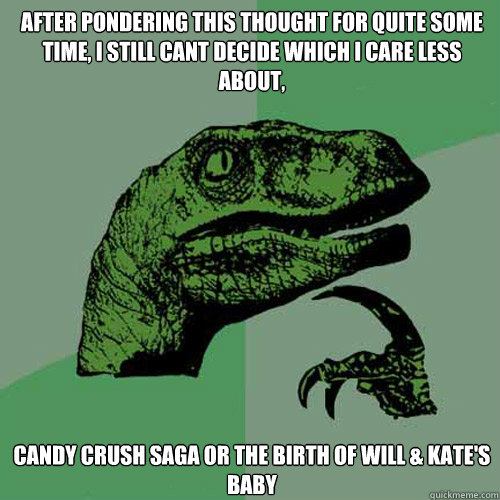 After pondering this thought for quite some time, I still cant decide which I care less about,
 Candy Crush Saga or the birth of Will & Kate's baby - After pondering this thought for quite some time, I still cant decide which I care less about,
 Candy Crush Saga or the birth of Will & Kate's baby  Philosoraptor