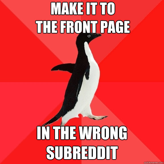 make it to 
the front page in the wrong subreddit  Socially Awesome Penguin