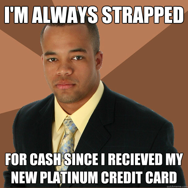 i'm always strapped for cash since I recieved my new platinum credit card  Successful Black Man