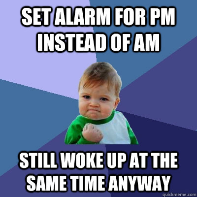 Set alarm for pm instead of am still woke up at the same time anyway  Success Kid