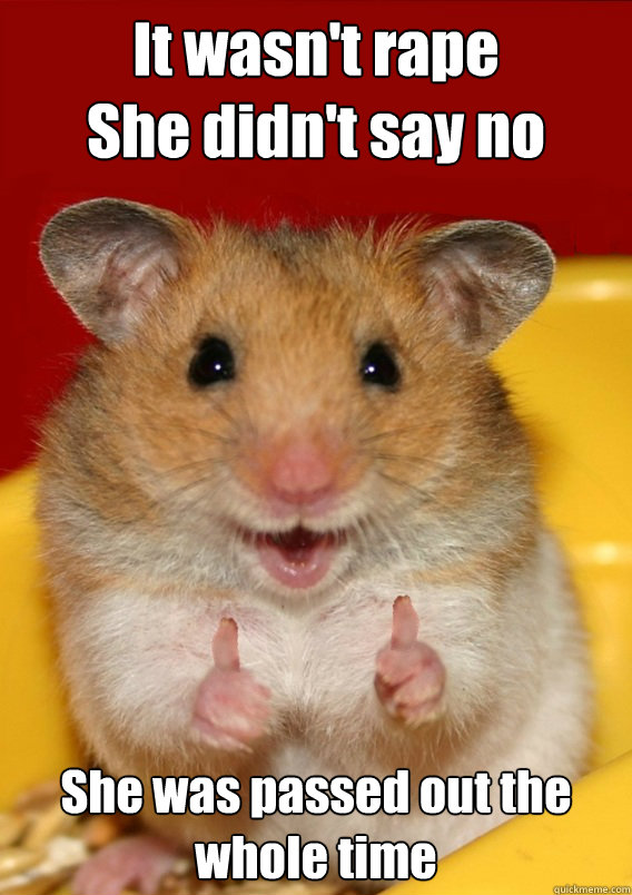 It wasn't rape
She didn't say no She was passed out the whole time   Rationalization Hamster