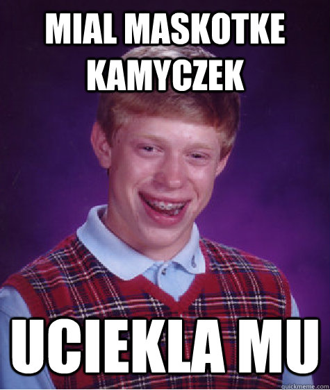 Mial maskotke kamyczek uciekla mu - Mial maskotke kamyczek uciekla mu  Bad Luck Brian